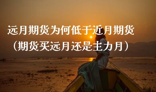 远月期货为何低于近月期货（期货买远月还是主力月）