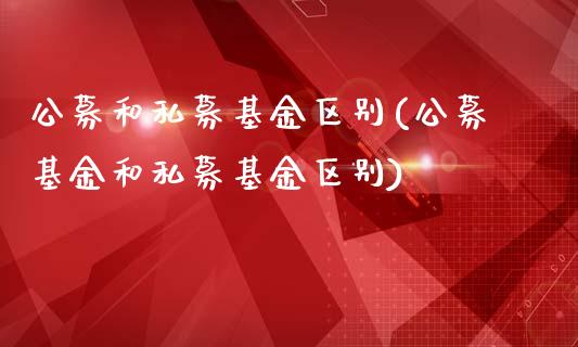 公募和私募基金区别(公募基金和私募基金区别)
