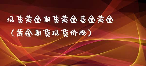 现货黄金期货黄金基金黄金（黄金期货现货价格）