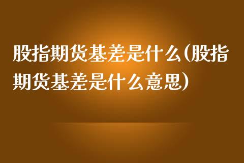股指期货基差是什么(股指期货基差是什么意思)