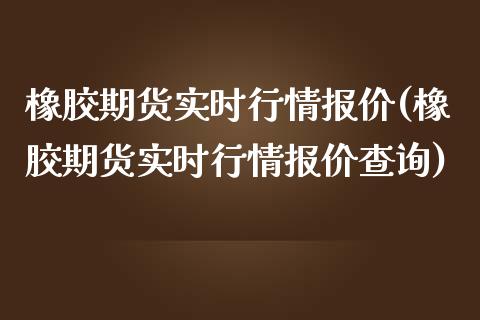 橡胶期货实时行情报价(橡胶期货实时行情报价查询)
