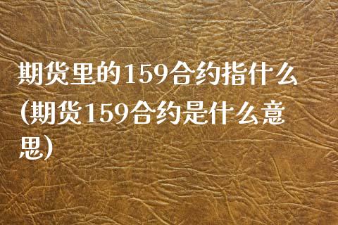 期货里的159合约指什么(期货159合约是什么意思)