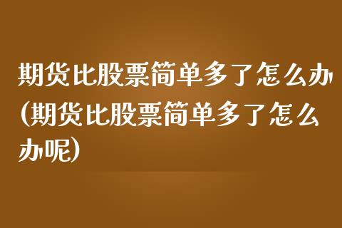 期货比股票简单多了怎么办(期货比股票简单多了怎么办呢)