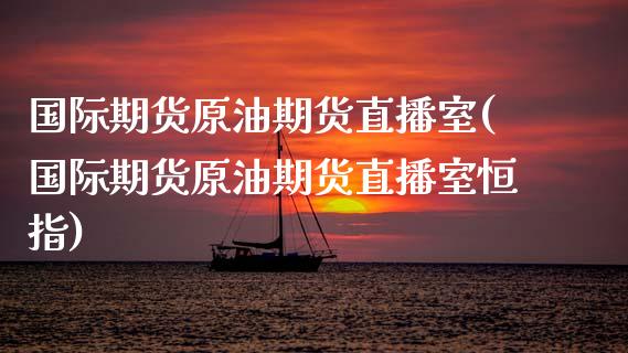 国际期货原油期货直播室(国际期货原油期货直播室恒指)