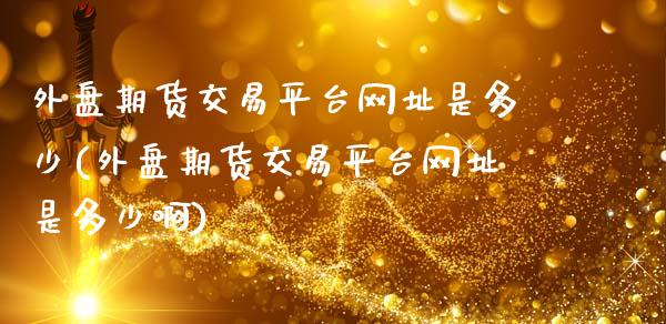 外盘期货交易平台网址是多少(外盘期货交易平台网址是多少啊)
