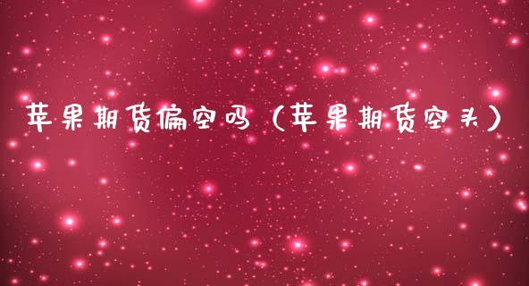 苹果期货偏空吗（苹果期货空头）