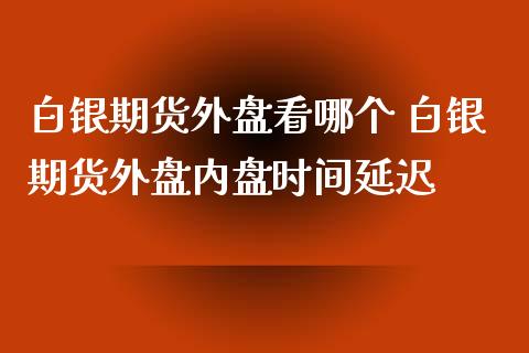 白银期货外盘看哪个 白银期货外盘内盘时间延迟