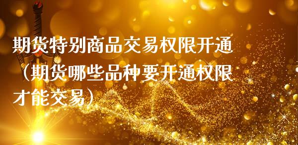 期货特别商品交易权限开通（期货哪些品种要开通权限才能交易）