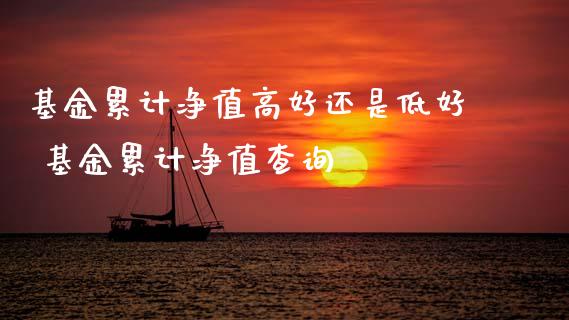基金累计净值高好还是低好 基金累计净值查询
