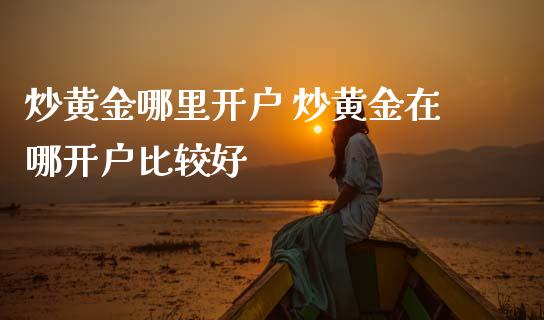 炒黄金哪里开户 炒黄金在哪开户比较好