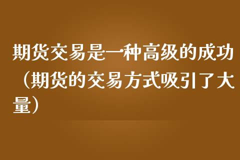 期货交易是一种高级的成功（期货的交易方式吸引了大量）