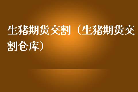 生猪期货交割（生猪期货交割仓库）