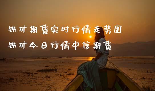 铁矿期货实时行情走势图 铁矿今日行情中信期货