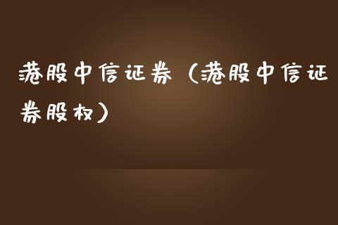 港股中信证券（港股中信证券股权）