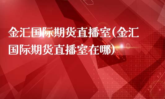 金汇国际期货直播室(金汇国际期货直播室在哪)