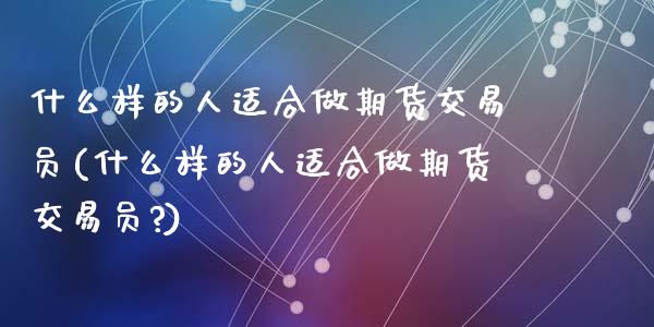 什么样的人适合做期货交易员(什么样的人适合做期货交易员?)