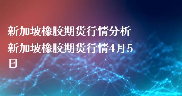 新加坡橡胶期货行情分析 新加坡橡胶期货行情4月5日