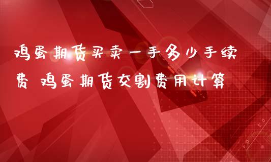 鸡蛋期货买卖一手多少手续费 鸡蛋期货交割费用计算