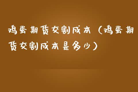 鸡蛋期货交割成本（鸡蛋期货交割成本是多少）