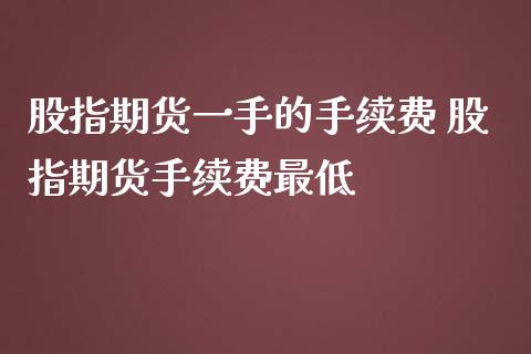 股指期货一手的手续费 股指期货手续费最低_https://www.dglong8.com_理财百科_第1张