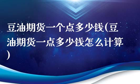 豆油期货一个点多少钱(豆油期货一点多少钱怎么计算)