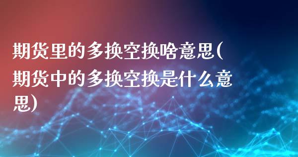 期货里的多换空换啥意思(期货中的多换空换是什么意思)