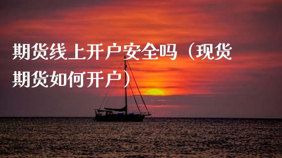 期货线上开户安全吗（现货期货如何开户）