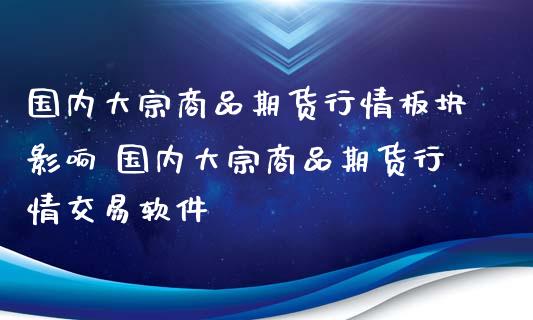 国内大宗商品期货行情板块影响 国内大宗商品期货行情交易软件