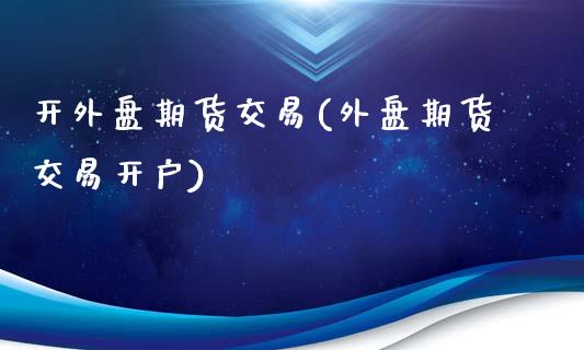 开外盘期货交易(外盘期货交易开户)