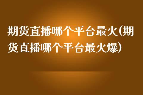 期货直播哪个平台最火(期货直播哪个平台最火爆)