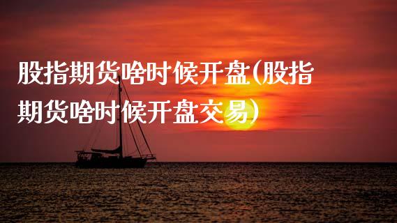 股指期货啥时候开盘(股指期货啥时候开盘交易)