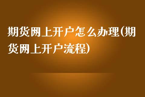期货网上开户怎么办理(期货网上开户流程)