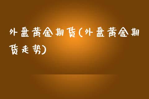 外盘黄金期货(外盘黄金期货走势)