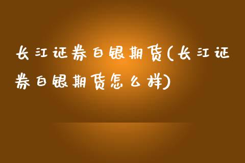长江证券白银期货(长江证券白银期货怎么样)