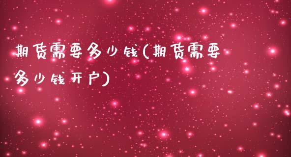 期货需要多少钱(期货需要多少钱开户)