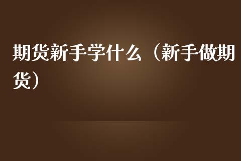 期货新手学什么（新手做期货）