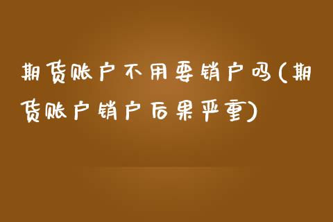 期货账户不用要销户吗(期货账户销户后果严重)