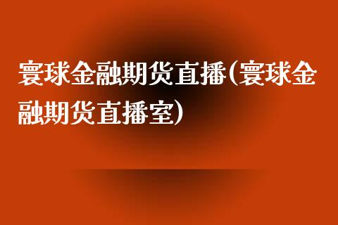 寰球金融期货直播(寰球金融期货直播室)