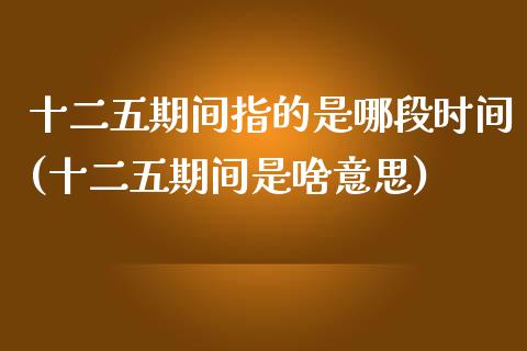 十二五期间指的是哪段时间(十二五期间是啥意思)
