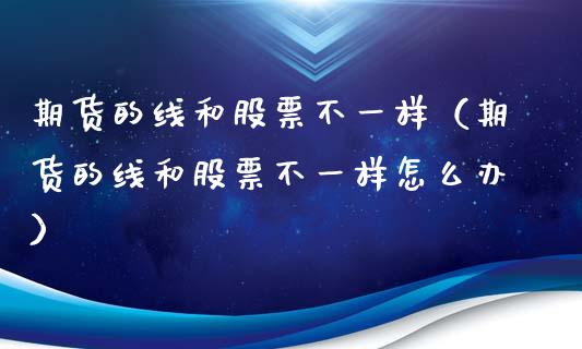 期货的线和股票不一样（期货的线和股票不一样怎么办）