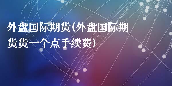 外盘国际期货(外盘国际期货货一个点手续费)_期货理财_第1张_宇龙理财网 外盘国际期货(外盘国际期货货一个点手续费)_https://www.dglong8.com_期货理财_第1张