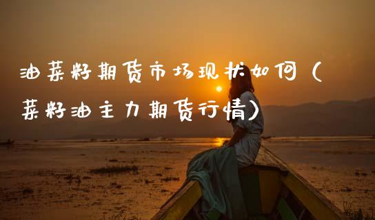 油菜籽期货市场现状如何（菜籽油主力期货行情）
