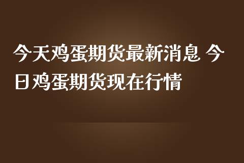 今天鸡蛋期货最新消息 今日鸡蛋期货现在行情