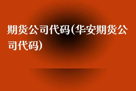 期货公司代码(华安期货公司代码)_https://www.dglong8.com_期货理财_第1张