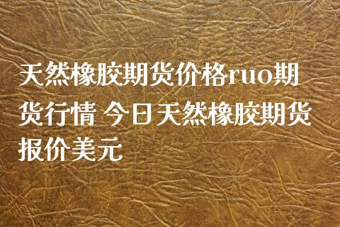 天然橡胶期货价格ruo期货行情 今日天然橡胶期货报价美元
