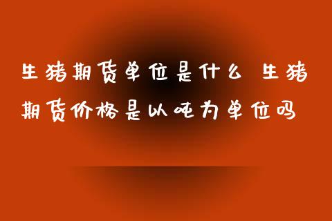 生猪期货单位是什么 生猪期货价格是以吨为单位吗