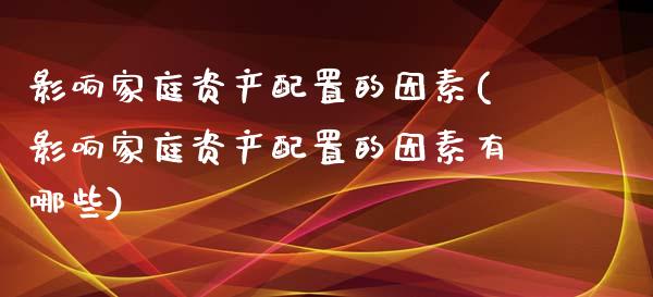 影响家庭资产配置的因素(影响家庭资产配置的因素有哪些)