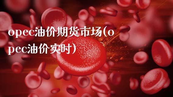 opec油价期货市场(opec油价实时)