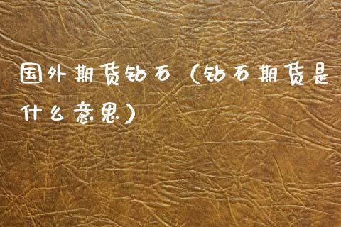 国外期货钻石（钻石期货是什么意思）