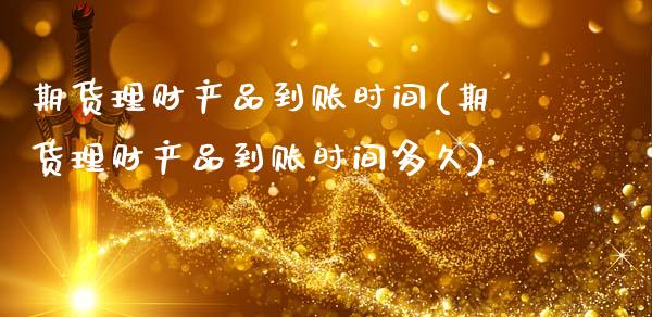 期货理财产品到账时间(期货理财产品到账时间多久)
